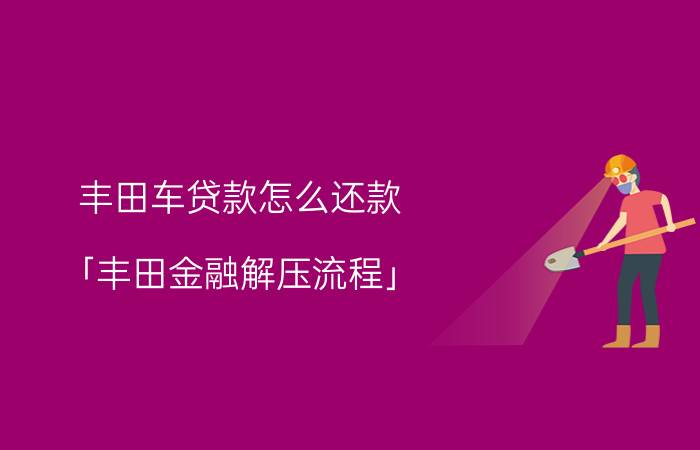 丰田车贷款怎么还款 「丰田金融解压流程」